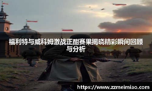 福利特与威科姆激战正酣赛果揭晓精彩瞬间回顾与分析